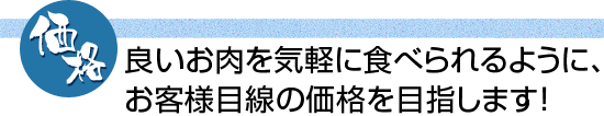 価格 良いお肉を気軽に食べられるように、お客様目線の価格を目指します！