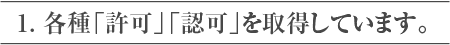 1. 各種「許可」「認可」を取得しています。