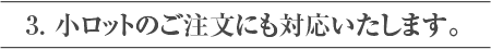 3. 小ロットのご注文にも対応いたします。